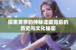 探索黄帝的神秘遗藏背后的历史与文化秘密