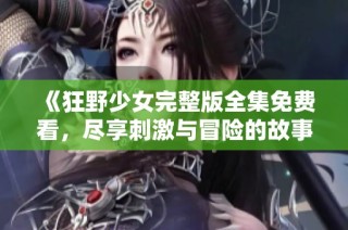 《狂野少女完整版全集免费看，尽享刺激与冒险的故事》