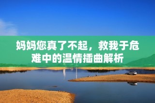 妈妈您真了不起，救我于危难中的温情插曲解析