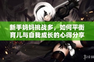 新手妈妈挑战多，如何平衡育儿与自我成长的心得分享