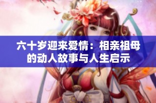 六十岁迎来爱情：相亲祖母的动人故事与人生启示