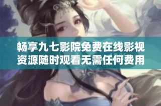 畅享九七影院免费在线影视资源随时观看无需任何费用