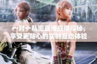 一对一私密直播应用探秘，享受更贴心的实时互动体验