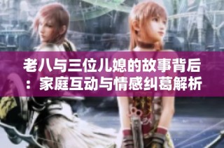 老八与三位儿媳的故事背后：家庭互动与情感纠葛解析