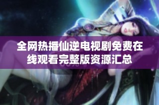 全网热播仙逆电视剧免费在线观看完整版资源汇总