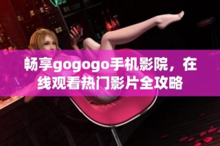 畅享gogogo手机影院，在线观看热门影片全攻略