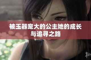 被玉器宠大的公主她的成长与追寻之路