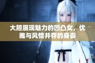 大胆展现魅力的凹凸女，优雅与风情并存的身姿