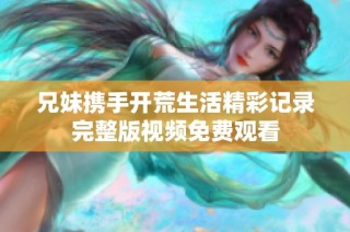 兄妹携手开荒生活精彩记录完整版视频免费观看