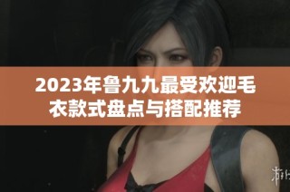 2023年鲁九九最受欢迎毛衣款式盘点与搭配推荐