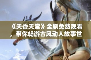 《天香天堂》全剧免费观看，带你畅游古风动人故事世界