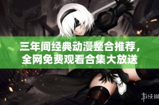 三年间经典动漫整合推荐，全网免费观看合集大放送