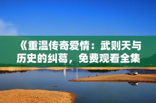 《重温传奇爱情：武则天与历史的纠葛，免费观看全集》