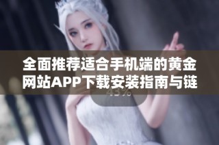 全面推荐适合手机端的黄金网站APP下载安装指南与链接汇总