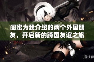 闺蜜为我介绍的两个外国朋友，开启新的跨国友谊之旅