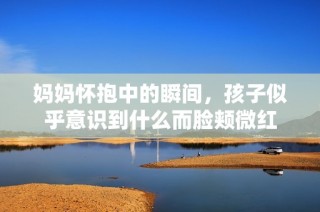 妈妈怀抱中的瞬间，孩子似乎意识到什么而脸颊微红
