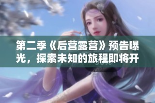 第二季《后营露营》预告曝光，探索未知的旅程即将开启