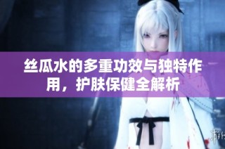 丝瓜水的多重功效与独特作用，护肤保健全解析