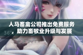 人马畜禽公司推出免费服务，助力畜牧业升级与发展