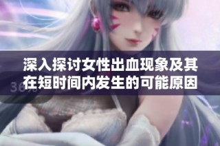 深入探讨女性出血现象及其在短时间内发生的可能原因分析
