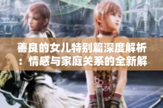 善良的女儿特别篇深度解析：情感与家庭关系的全新解读