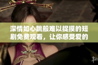 深情如心跳般难以捉摸的短剧免费观看，让你感受爱的悸动