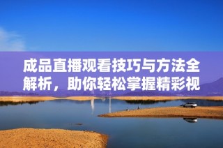 成品直播观看技巧与方法全解析，助你轻松掌握精彩视频内容