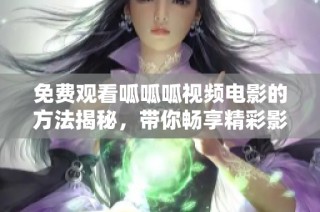 免费观看呱呱呱视频电影的方法揭秘，带你畅享精彩影片之旅