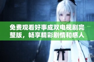 免费观看好事成双电视剧完整版，畅享精彩剧情和感人故事