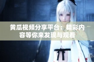 黄瓜视频分享平台：精彩内容等你来发现与观看
