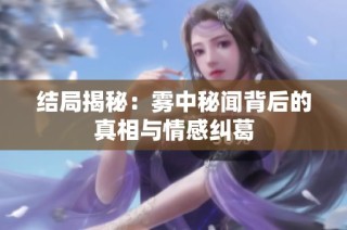 结局揭秘：雾中秘闻背后的真相与情感纠葛