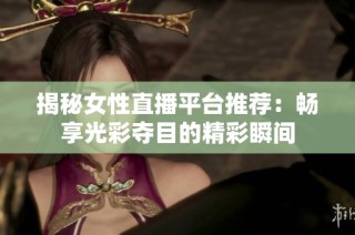 揭秘女性直播平台推荐：畅享光彩夺目的精彩瞬间