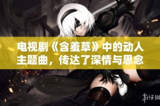 电视剧《含羞草》中的动人主题曲，传达了深情与思念