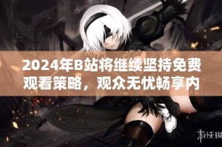 2024年B站将继续坚持免费观看策略，观众无忧畅享内容