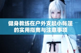 健身教练在户外支起小帐篷的实用指南与注意事项