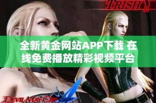全新黄金网站APP下载 在线免费播放精彩视频平台