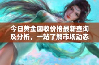 今日黄金回收价格最新查询及分析，一站了解市场动态