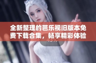 全新整理的芭乐视旧版本免费下载合集，畅享精彩体验