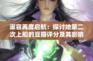 淑容再度启航：探讨她第二次上船的豆瓣评分及其影响