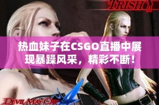热血妹子在CSGO直播中展现暴躁风采，精彩不断！