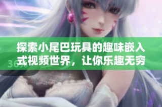 探索小尾巴玩具的趣味嵌入式视频世界，让你乐趣无穷
