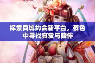探索同城约会新平台，夜色中寻找真爱与陪伴