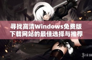 寻找高清Windows免费版下载网站的最佳选择与推荐
