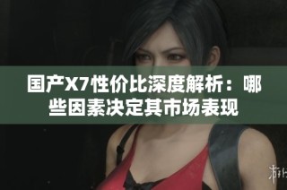 国产X7性价比深度解析：哪些因素决定其市场表现