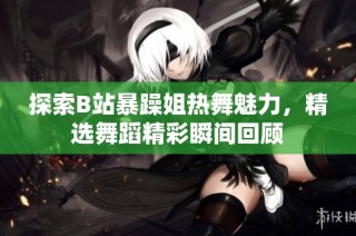 探索B站暴躁姐热舞魅力，精选舞蹈精彩瞬间回顾
