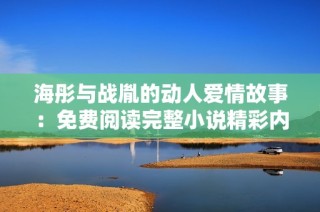 海彤与战胤的动人爱情故事：免费阅读完整小说精彩内容分享