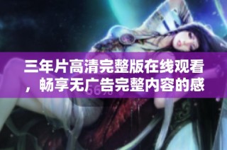 三年片高清完整版在线观看，畅享无广告完整内容的感受