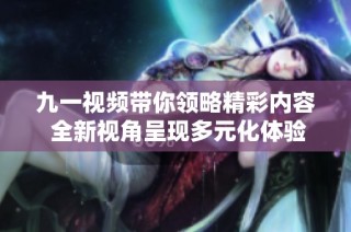 九一视频带你领略精彩内容 全新视角呈现多元化体验