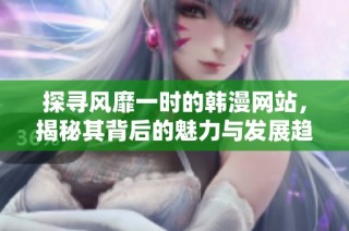 探寻风靡一时的韩漫网站，揭秘其背后的魅力与发展趋势
