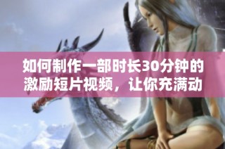 如何制作一部时长30分钟的激励短片视频，让你充满动力与灵感